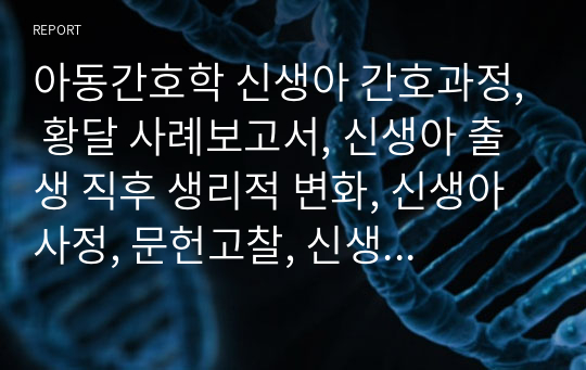 아동간호학 신생아 간호과정, 황달 사례보고서, 신생아 출생 직후 생리적 변화, 신생아 사정, 문헌고찰, 신생아 간호, 신생아 간호과정, 황달 간호사정, 간호진단 3개, 간호계획