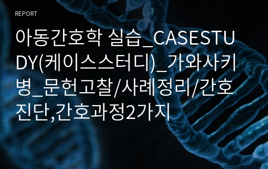 아동간호학 실습_CASESTUDY(케이스스터디)_가와사키병_문헌고찰/사례정리/간호진단,간호과정2가지