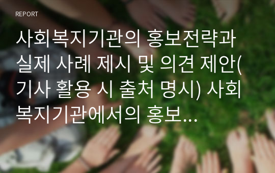 사회복지기관의 홍보전략과 실제 사례 제시 및 의견 제안(기사 활용 시 출처 명시) 사회복지기관에서의 홍보 활동은 기관사명을 지역사회에 알리고, 지역주민과 소통하고 긴밀한 관계를 구축, 유지하기 위해 이루어집니다. 사회복지기관의 홍보전략과 실제 사례를 제시하고 그와 관련한 학우님의 의견을 제안하시오.