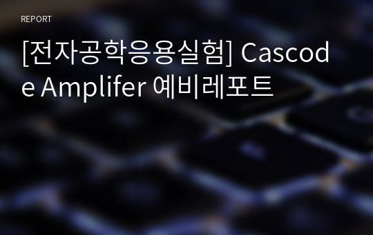 [전자공학응용실험] Cascode Amplifer 예비레포트