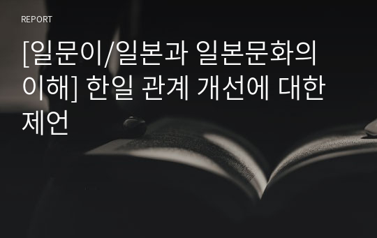 [일문이/일본과 일본문화의 이해] 한일 관계 개선에 대한 제언