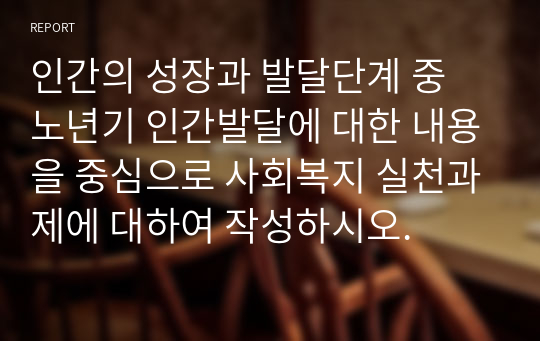 인간의 성장과 발달단계 중 노년기 인간발달에 대한 내용을 중심으로 사회복지 실천과제에 대하여 작성하시오.