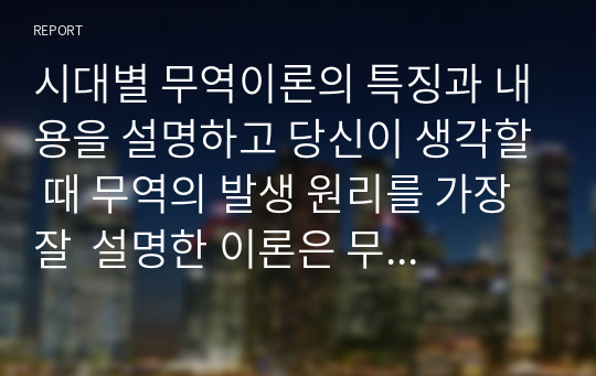 시대별 무역이론의 특징과 내용을 설명하고 당신이 생각할 때 무역의 발생 원리를 가장 잘  설명한 이론은 무엇인지 그 이유를 기술하시오