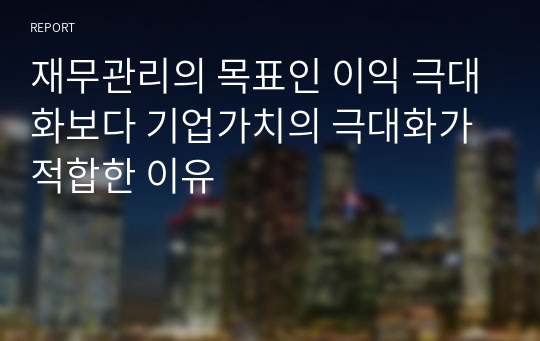 재무관리의 목표인 이익 극대화보다 기업가치의 극대화가 적합한 이유