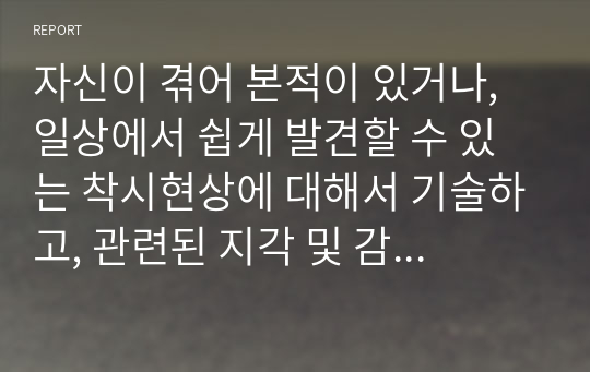 자신이 겪어 본적이 있거나, 일상에서 쉽게 발견할 수 있는 착시현상에 대해서 기술하고, 관련된 지각 및 감각 이론에 대해서 논하시오.