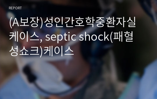 (A보장)성인간호학중환자실 케이스, septic shock(패혈성쇼크)케이스