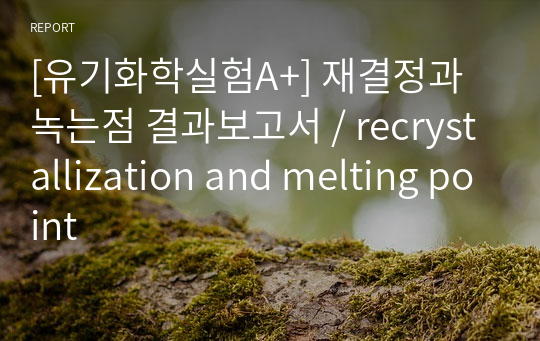 [유기화학실험A+] 재결정과 녹는점 결과보고서 / recrystallization and melting point