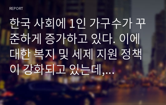 한국 사회에 1인 가구수가 꾸준하게 증가하고 있다. 이에 대한 복지 및 세제 지원 정책이 강화되고 있는데, 이에 대한 자신의 의견을 찬성과 반대의 입장에서 토론하시오