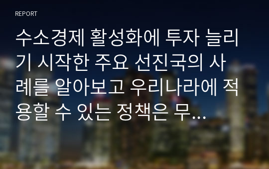 수소경제 활성화에 투자 늘리기 시작한 주요 선진국의 사례를 알아보고 우리나라에 적용할 수 있는 정책은 무엇인지 서술하시오