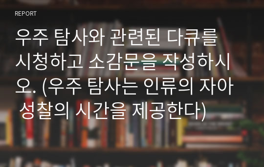 우주 탐사와 관련된 다큐를 시청하고 소감문을 작성하시오. (우주 탐사는 인류의 자아 성찰의 시간을 제공한다)