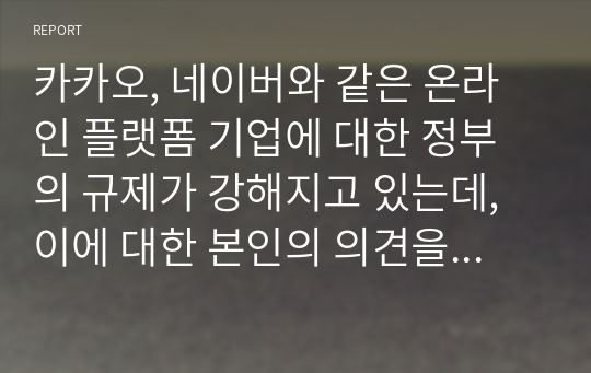 카카오, 네이버와 같은 온라인 플랫폼 기업에 대한 정부의 규제가 강해지고 있는데, 이에 대한 본인의 의견을 자유롭게 서술하시오