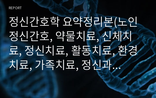 정신간호학 요약정리본(노인정신간호, 약물치료, 신체치료, 정신치료, 활동치료, 환경치료, 가족치료, 정신과적 응급, 자살예방과 간호, 위기 및 재난간호, 취약집단 간호)/중요한 내용 위주로 정리해놓은 것으로 국가고시, 중간/기말고사 준비 모두 유용한 자료입니다!