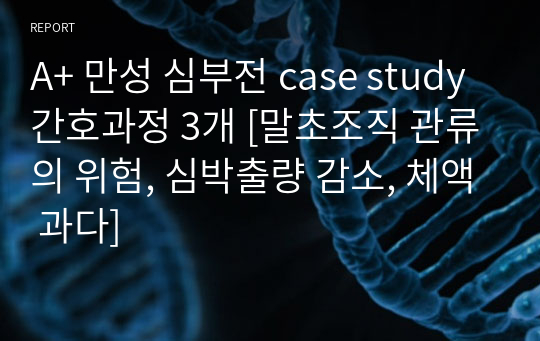 A+ 만성 심부전 case study 간호과정 3개 [말초조직 관류의 위험, 심박출량 감소, 체액 과다]