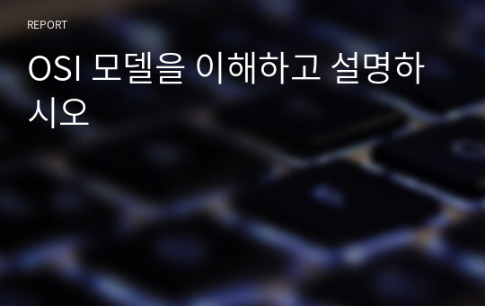 OSI 모델을 이해하고 설명하시오