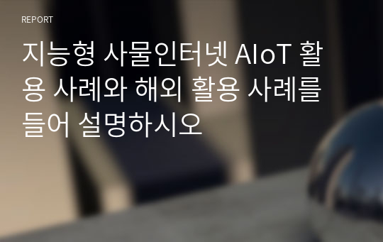 지능형 사물인터넷 AIoT 활용 사례와 해외 활용 사례를 들어 설명하시오