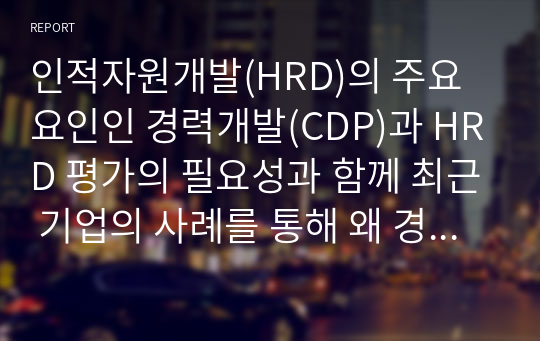 인적자원개발(HRD)의 주요 요인인 경력개발(CDP)과 HRD 평가의 필요성과 함께 최근 기업의 사례를 통해 왜 경력개발과 HRD평가가 중요성이 무엇인지 내용 기술하시오