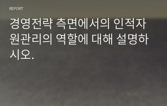 경영전략 측면에서의 인적자원관리의 역할에 대해 설명하시오.