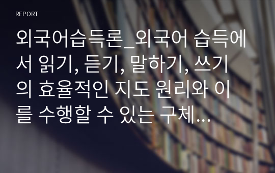 외국어습득론_외국어 습득에서 읽기, 듣기, 말하기, 쓰기의 효율적인 지도 원리와 이를 수행할 수 있는 구체적인 활동 방안에 대해 설명하시오