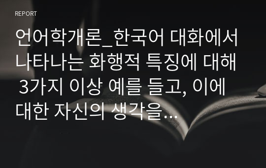 언어학개론_한국어 대화에서 나타나는 화행적 특징에 대해 3가지 이상 예를 들고, 이에 대한 자신의 생각을 기술하시오