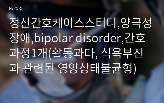 정신간호케이스스터디,양극성장애,bipolar disorder,간호과정1개(활동과다, 식욕부진과 관련된 영양상태불균형)