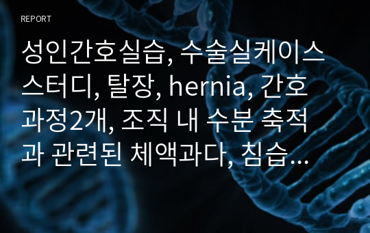 성인간호실습, 수술실케이스스터디, 탈장, hernia, 간호과정2개, 조직 내 수분 축적과 관련된 체액과다, 침습적 처치와 관련된 감염 위험성