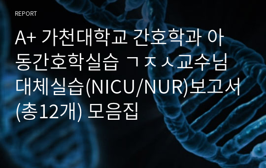 A+ 가천대학교 간호학과 아동간호학실습 대체실습(NICU/NUR)보고서(총12개) 모음집