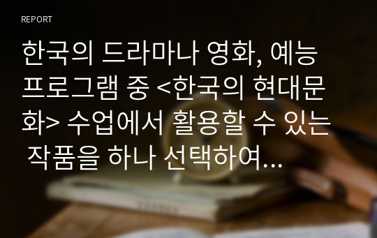 한국의 드라마나 영화, 예능 프로그램 중 &lt;한국의 현대문화&gt; 수업에서 활용할 수 있는 작품을 하나 선택하여 그 작품을 선정한 기준을 설명하세요.