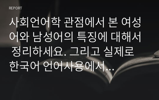 사회언어학 관점에서 본 여성어와 남성어의 특징에 대해서 정리하세요. 그리고 실제로 한국어 언어사용에서 나타나는 남성을 대상으로 주로 사용되는 언어표현과 여성을 대상으로 주로 사용되는 언어표현에 관한 예시를 3개 이상 소개하세요.