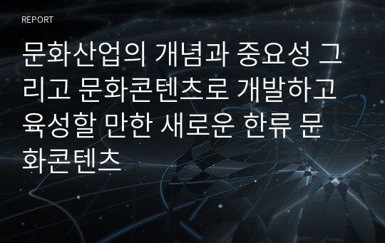 문화산업의 개념과 중요성 그리고 문화콘텐츠로 개발하고 육성할 만한 새로운 한류 문화콘텐츠