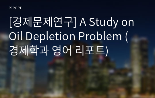 [경제문제연구] A Study on Oil Depletion Problem (경제학과 영어 리포트)