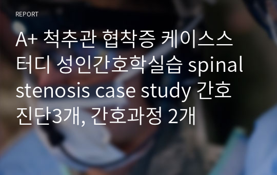 A+ 척추관 협착증 케이스스터디 성인간호학실습 spinal stenosis case study 간호진단3개, 간호과정 2개
