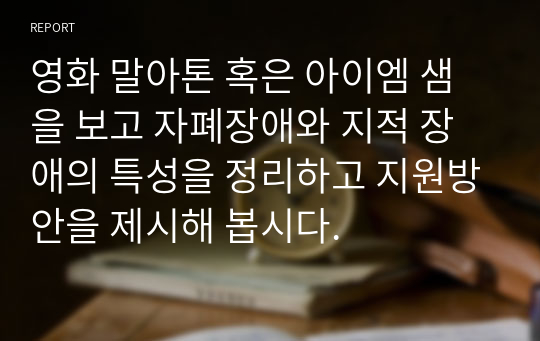 영화 말아톤 혹은 아이엠 샘을 보고 자폐장애와 지적 장애의 특성을 정리하고 지원방안을 제시해 봅시다.