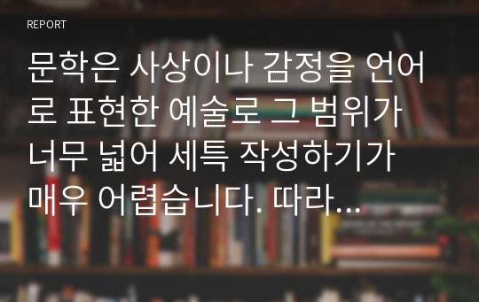 문학은 사상이나 감정을 언어로 표현한 예술로 그 범위가 너무 넓어 세특 작성하기가 매우 어렵습니다. 따라서 본 작품을 참고하시면 누구나 쉽게 문학 세특을 작성할 수 있습니다.