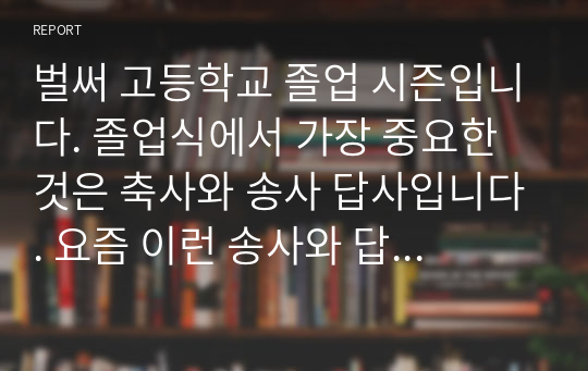 벌써 고등학교 졸업 시즌입니다. 졸업식에서 가장 중요한 것은 축사와 송사 답사입니다. 요즘 이런 송사와 답사, 축사로 고민하시는 분이 많은데 본 자료를 통해 그런 고민을 말끔히 해결하시길 바랍니다.