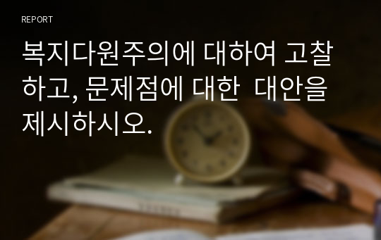 복지다원주의에 대하여 고찰하고, 문제점에 대한  대안을 제시하시오.