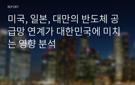 미국, 일본, 대만의 반도체 공급망 연계가 대한민국에 미치는 영향 분석