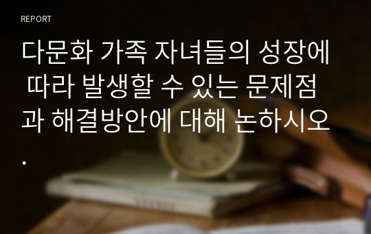 다문화 가족 자녀들의 성장에 따라 발생할 수 있는 문제점과 해결방안에 대해 논하시오.