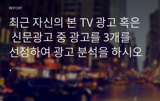 최근 자신의 본 TV 광고 혹은 신문광고 중 광고를 3개를 선정하여 광고 분석을 하시오.