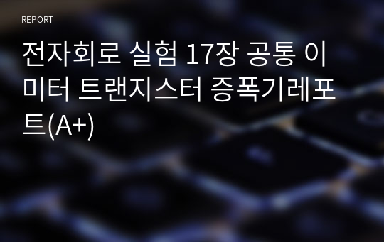 전자회로 실험 17장 공통 이미터 트랜지스터 증폭기레포트(A+)