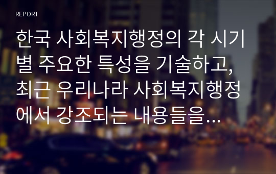 한국 사회복지행정의 각 시기별 주요한 특성을 기술하고, 최근 우리나라 사회복지행정에서 강조되는 내용들을 정리