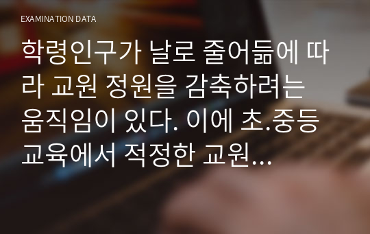 학령인구가 날로 줄어듦에 따라 교원 정원을 감축하려는 움직임이 있다. 이에 초.중등교육에서 적정한 교원 정원 유지의 필요성을 언급하고, 교원 정원정책의 바람직한 방향을 제시하시오.