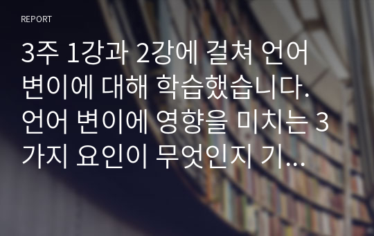 3주 1강과 2강에 걸쳐 언어 변이에 대해 학습했습니다. 언어 변이에 영향을 미치는 3가지 요인이 무엇인지 기술한 후, 그 중에서 본인이 생각할 때 언어 변이에 가장 큰 영향을 미치는 요인이 무엇인지 제시하고 그 이유를 설명하십시오.