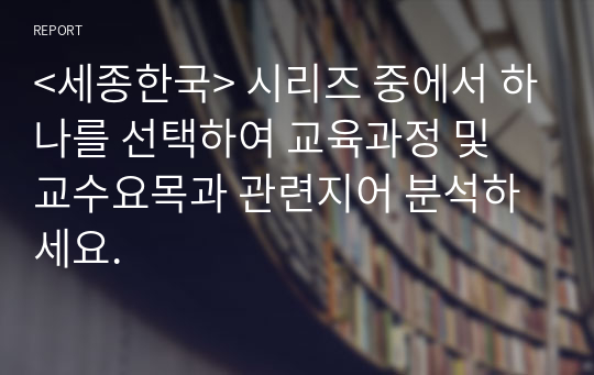 &lt;세종한국&gt; 시리즈 중에서 하나를 선택하여 교육과정 및 교수요목과 관련지어 분석하세요.