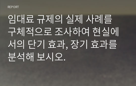 임대료 규제의 실제 사례를 구체적으로 조사하여 현실에서의 단기 효과, 장기 효과를 분석해 보시오.