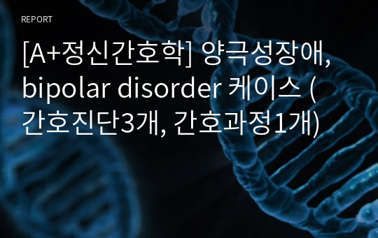 [A+정신간호학] 양극성장애, bipolar disorder 케이스 ( 간호진단3개, 간호과정1개)
