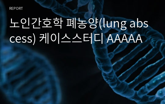 노인간호학 폐농양(lung abscess) 케이스스터디 AAAAA