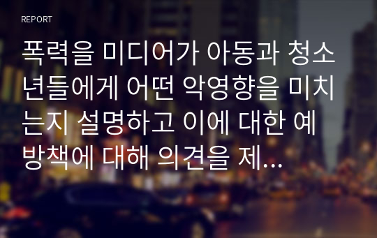 폭력을 미디어가 아동과 청소년들에게 어떤 악영향을 미치는지 설명하고 이에 대한 예방책에 대해 의견을 제시하시오