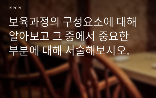 보육과정의 구성요소에 대해 알아보고 그 중에서 중요한 부분에 대해 서술해보시오.