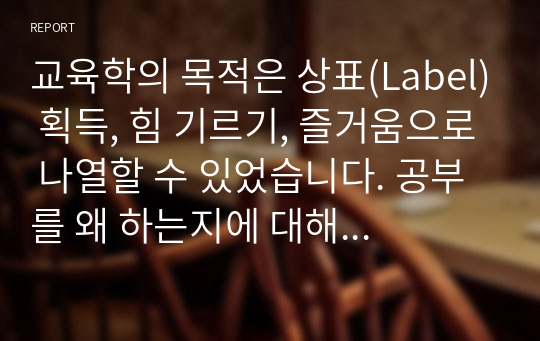 교육학의 목적은 상표(Label) 획득, 힘 기르기, 즐거움으로 나열할 수 있었습니다. 공부를 왜 하는지에 대해 본인의 생각을 정리하여 제출하되 필히 서론, 본론, 결론의 형식을 갖춰 작성하십시오.