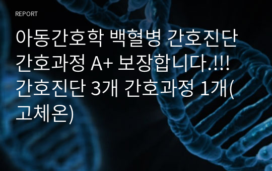 아동간호학 백혈병 간호진단 간호과정 A+ 보장합니다.!!! 간호진단 3개 간호과정 1개(고체온)